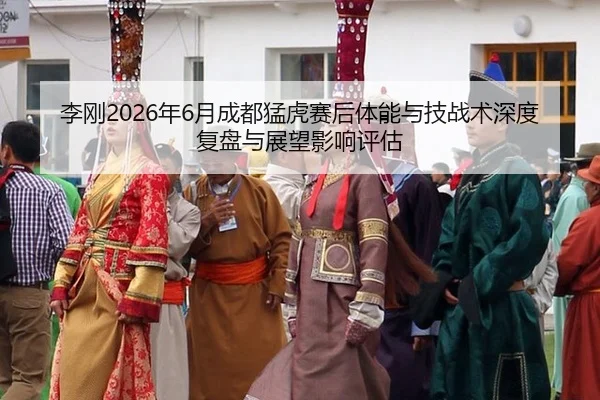 李刚2026年6月成都猛虎赛后体能与技战术深度复盘与展望影响评估